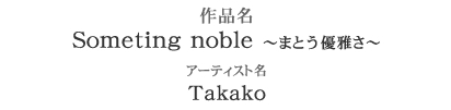 作品名：Someting noble～まとう優雅さ～　アーティスト名：Takako