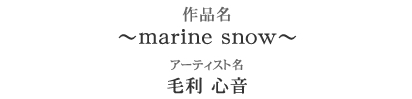 作品名：～maarine snow～　アーティスト名：毛利心音