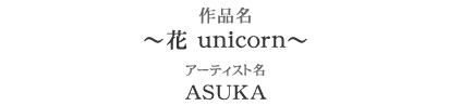 作品名：～花 unicorn～　アーティスト名：ASUKA